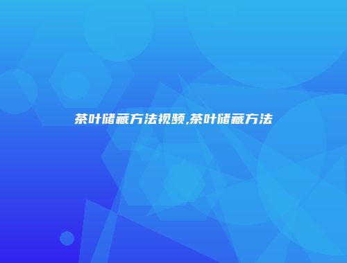 茶叶储藏方法视频,茶叶储藏方法