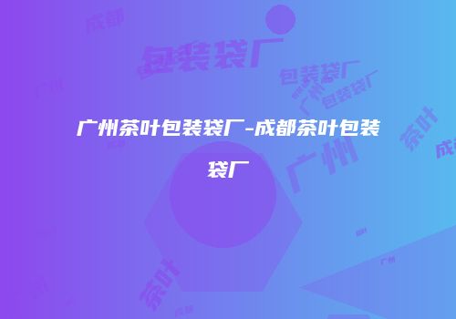 广州茶叶包装袋厂-成都茶叶包装袋厂