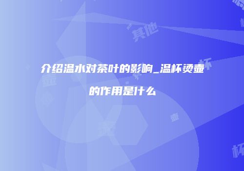 介绍温水对茶叶的影响_温杯烫壶的作用是什么