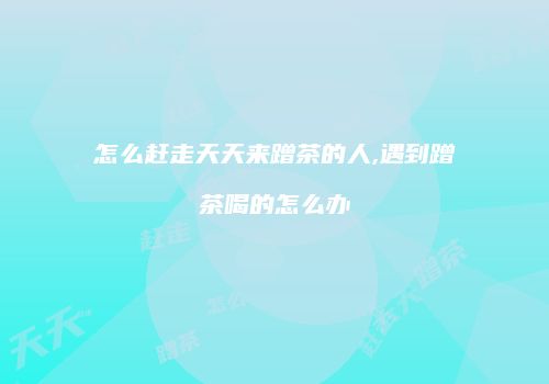 怎么赶走天天来蹭茶的人,遇到蹭茶喝的怎么办