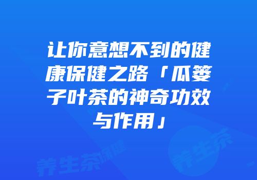让你意想不到的健康保健之路「瓜篓子叶茶的神奇功效与作用」