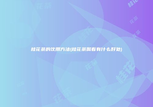 桂花茶的饮用方法(桂花茶喝着有什么好处)