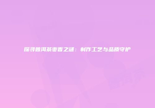 探寻普洱茶枣香之谜：制作工艺与品质守护