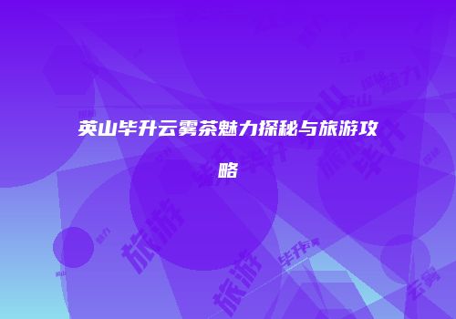 英山毕升云雾茶魅力探秘与旅游攻略