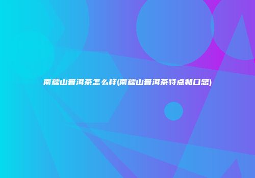 南糯山普洱茶怎么样(南糯山普洱茶特点和口感)