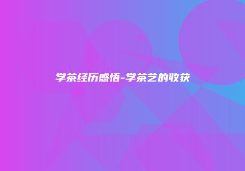 学茶经历感悟-学茶艺的收获