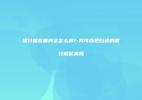 银针留在体内会怎么样?-我可以把白色的银针藏起来吗
