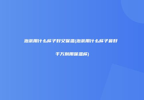 泡茶用什么杯子好又保温(泡茶用什么杯子最好 千万别用保温杯)
