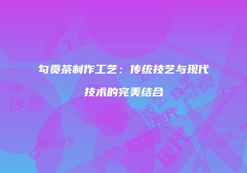 勾贡茶制作工艺：传统技艺与现代技术的完美结合