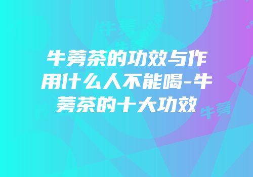 牛蒡茶的功效与作用什么人不能喝-牛蒡茶的十大功效