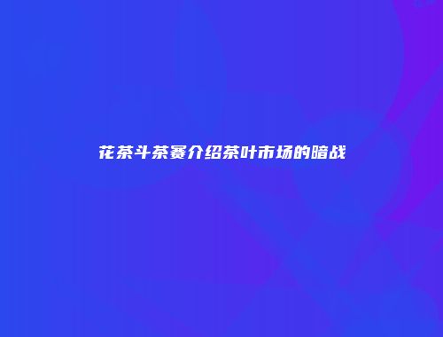 花茶斗茶赛介绍茶叶市场的暗战