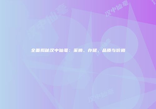全面揭秘汉中仙毫：采摘、存储、品质与价格