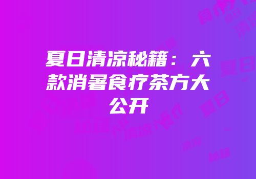 夏日清凉秘籍：六款消暑食疗茶方大公开