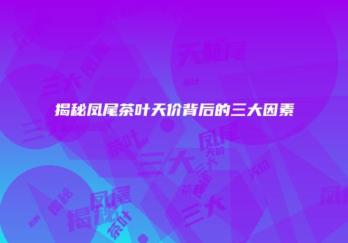 揭秘凤尾茶叶天价背后的三大因素