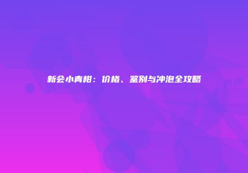 新会小青柑：价格、鉴别与冲泡全攻略
