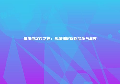 普洱茶保存之道：揭秘如何确保品质与营养