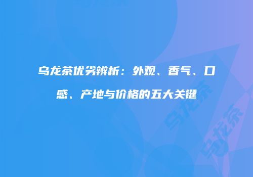 乌龙茶优劣辨析：外观、香气、口感、产地与价格的五大关键