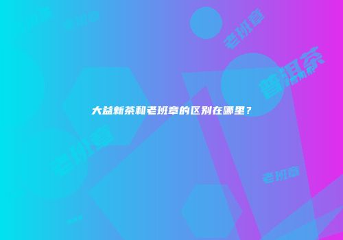 大益新茶和老班章的区别在哪里？
