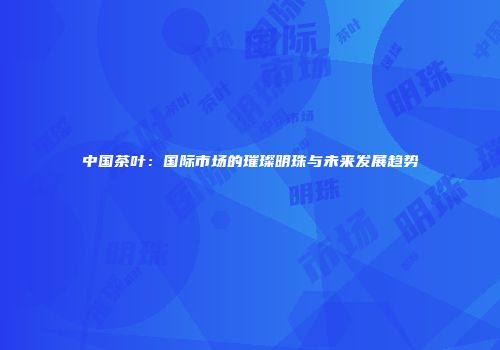 中国茶叶：国际市场的璀璨明珠与未来发展趋势