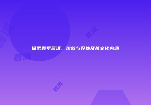 探索百年普洱：功效与好处及茶文化内涵