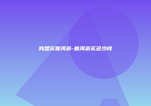 我想买普洱茶-普洱茶买多少钱