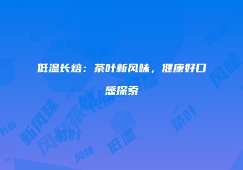 低温长焙：茶叶新风味，健康好口感探索