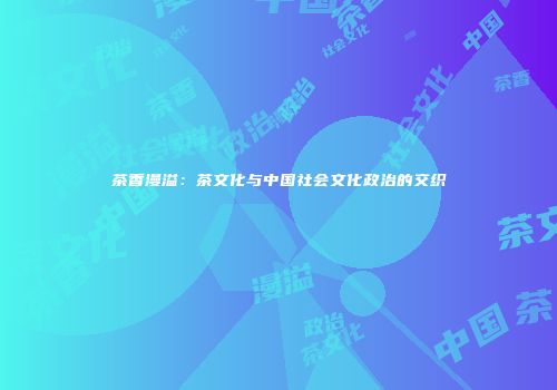 茶香漫溢：茶文化与中国社会文化政治的交织