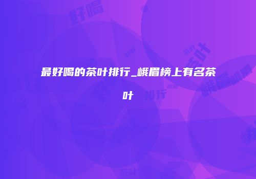 最好喝的茶叶排行_峨眉榜上有名茶叶