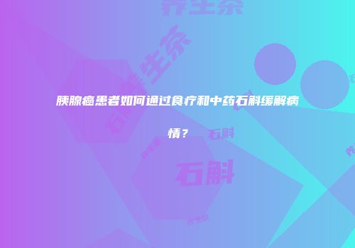 胰腺癌患者如何通过食疗和中药石斛缓解病情？