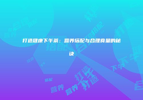 打造健康下午茶：营养搭配与合理食量的秘诀