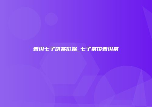 普洱七子饼茶价格_七子茶饼普洱茶