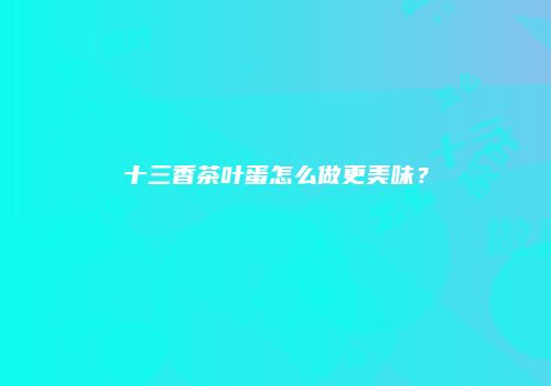 十三香茶叶蛋怎么做更美味？