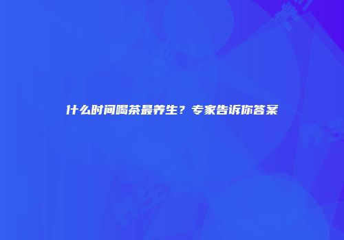 什么时间喝茶最养生？专家告诉你答案