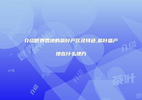 介绍世界各地的茶叶产区及特色,茶叶盛产地在什么地方