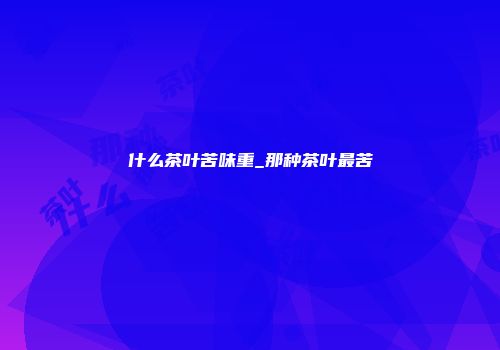 什么茶叶苦味重_那种茶叶最苦