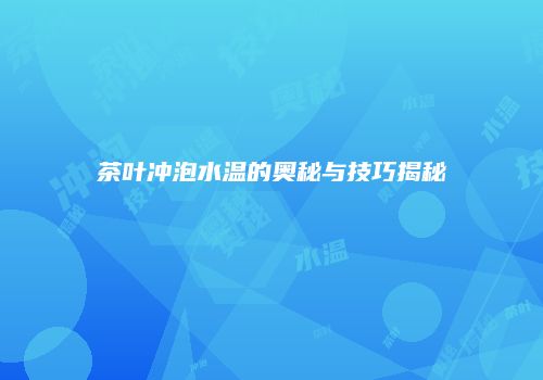 茶叶冲泡水温的奥秘与技巧揭秘