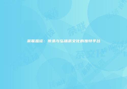茶联趣谈：传承与弘扬茶文化的独特平台