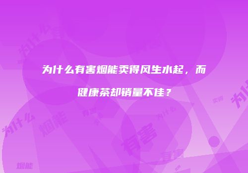 为什么有害烟能卖得风生水起，而健康茶却销量不佳？