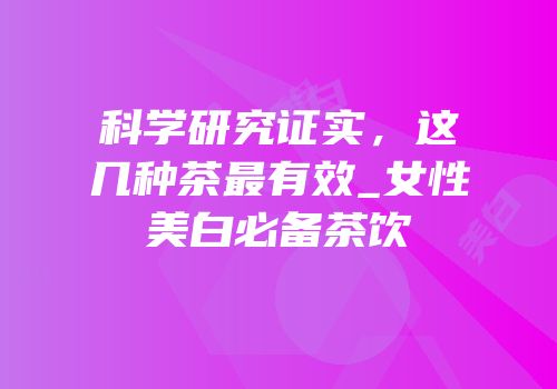 科学研究证实，这几种茶最有效_女性美白必备茶饮