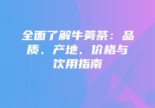 全面了解牛蒡茶：品质、产地、价格与饮用指南