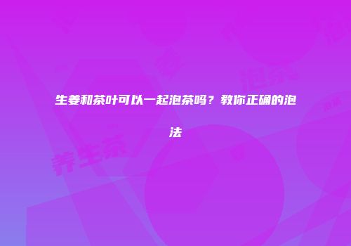 生姜和茶叶可以一起泡茶吗？教你正确的泡法