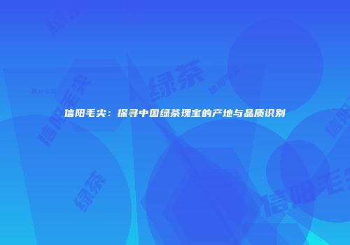 信阳毛尖：探寻中国绿茶瑰宝的产地与品质识别