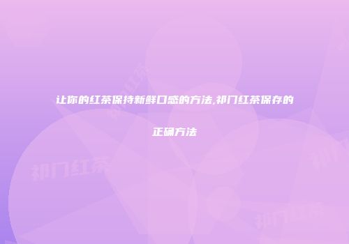 让你的红茶保持新鲜口感的方法,祁门红茶保存的正确方法