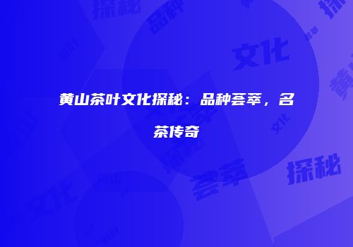 黄山茶叶文化探秘：品种荟萃，名茶传奇