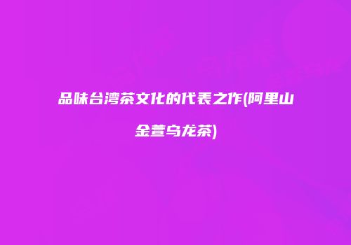 品味台湾茶文化的代表之作(阿里山金萱乌龙茶)
