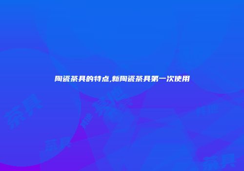 陶瓷茶具的特点,新陶瓷茶具第一次使用