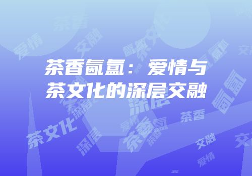 茶香氤氲：爱情与茶文化的深层交融