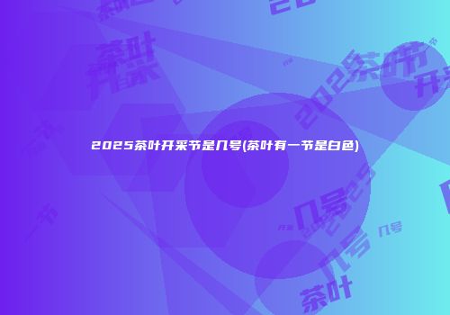 2025茶叶开采节是几号(茶叶有一节是白色)