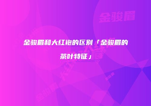 金骏眉和大红袍的区别「金骏眉的茶叶特征」