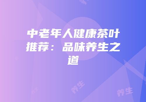 中老年人健康茶叶推荐：品味养生之道